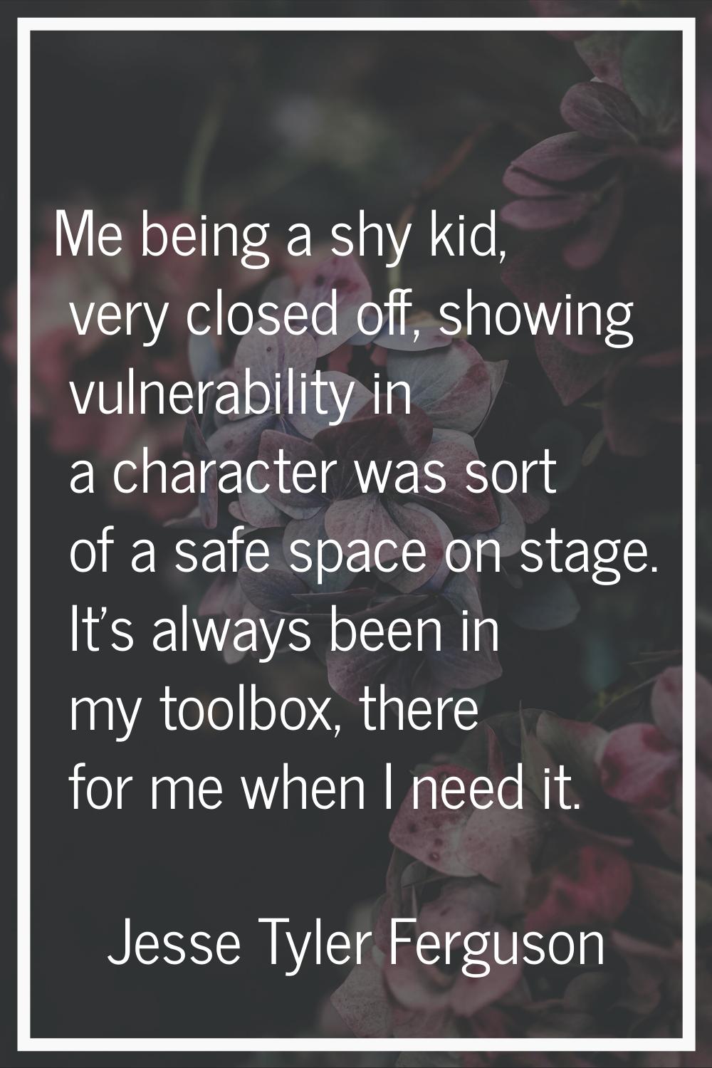 Me being a shy kid, very closed off, showing vulnerability in a character was sort of a safe space 