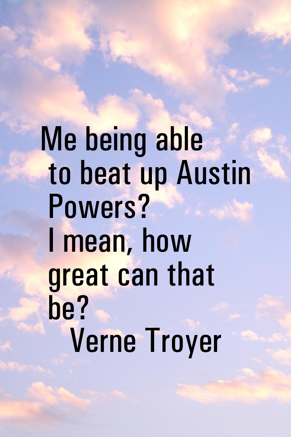Me being able to beat up Austin Powers? I mean, how great can that be?