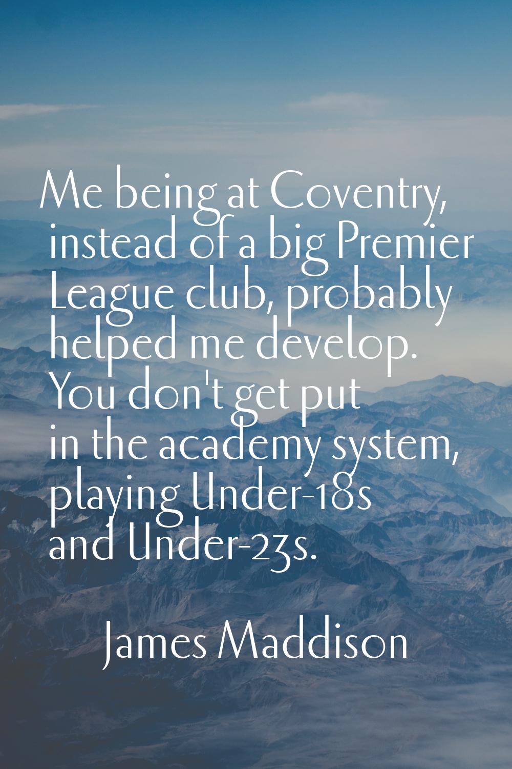 Me being at Coventry, instead of a big Premier League club, probably helped me develop. You don't g