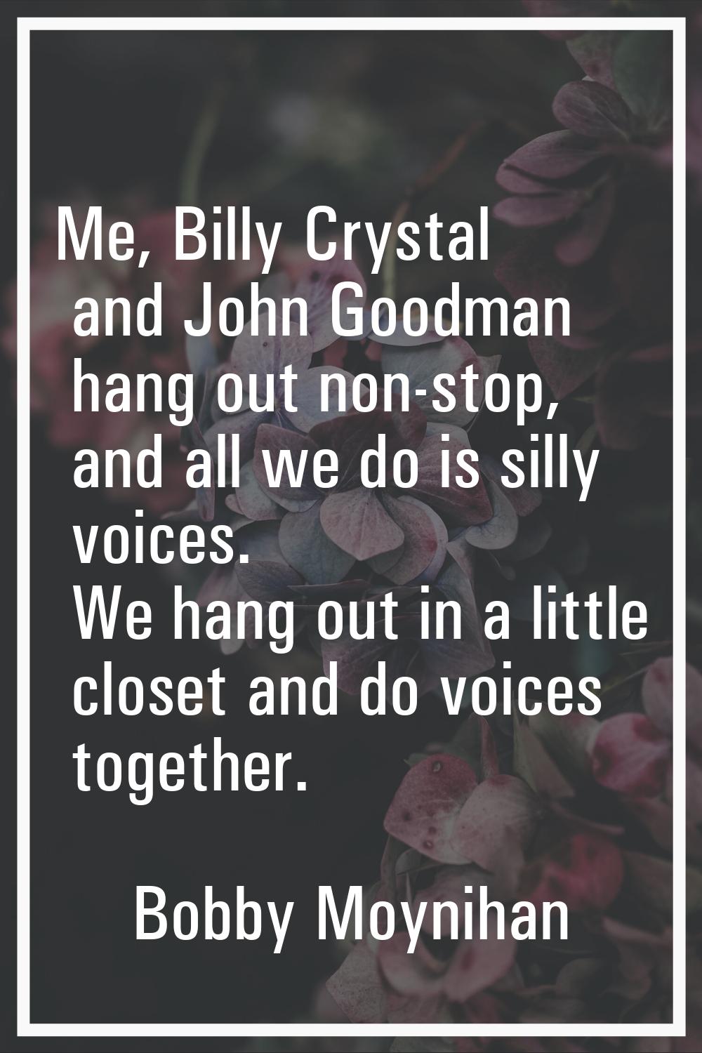 Me, Billy Crystal and John Goodman hang out non-stop, and all we do is silly voices. We hang out in