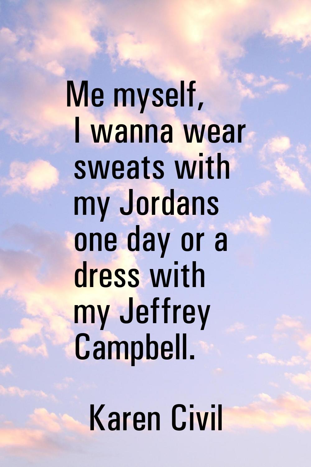 Me myself, I wanna wear sweats with my Jordans one day or a dress with my Jeffrey Campbell.