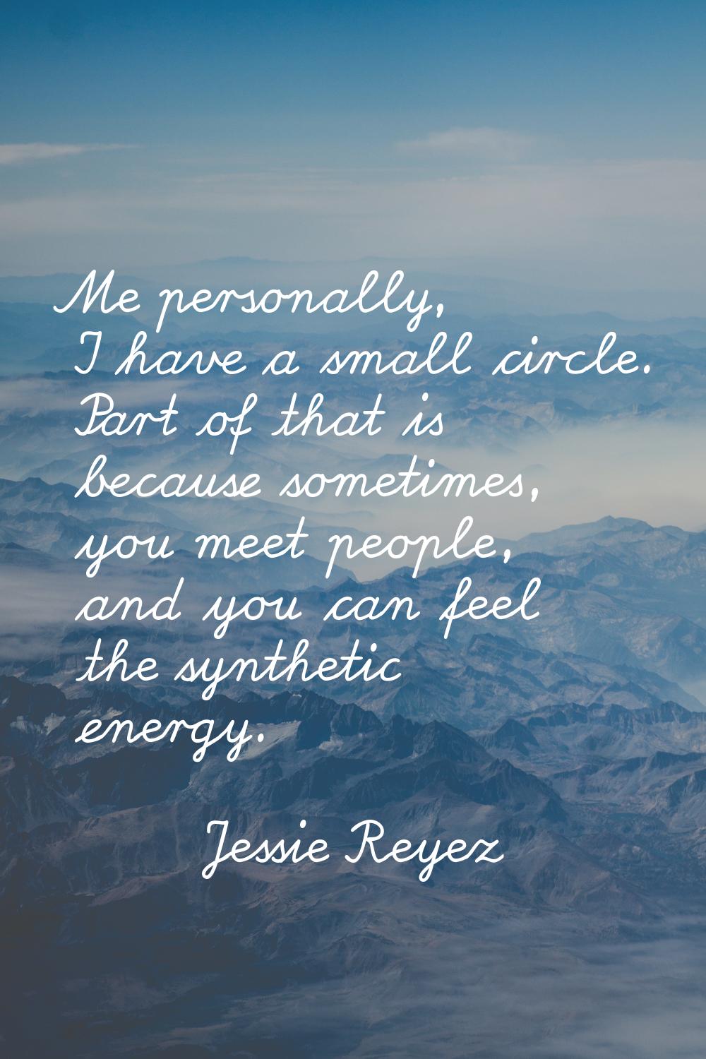 Me personally, I have a small circle. Part of that is because sometimes, you meet people, and you c