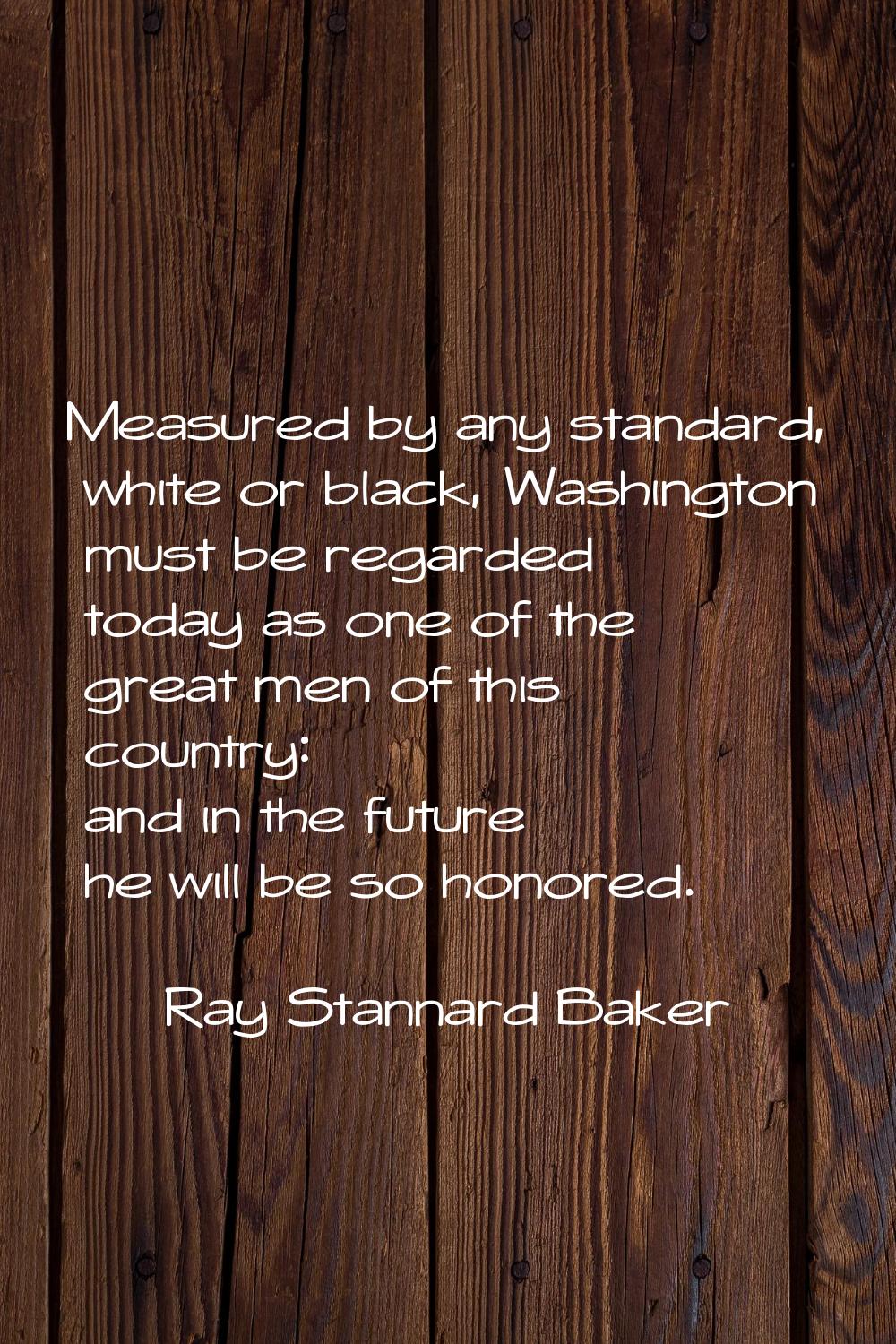 Measured by any standard, white or black, Washington must be regarded today as one of the great men