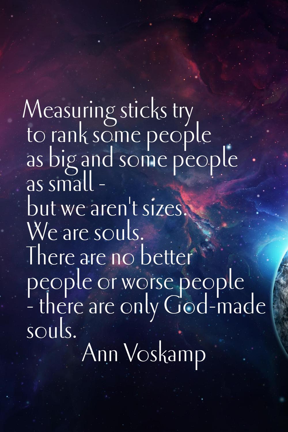 Measuring sticks try to rank some people as big and some people as small - but we aren't sizes. We 
