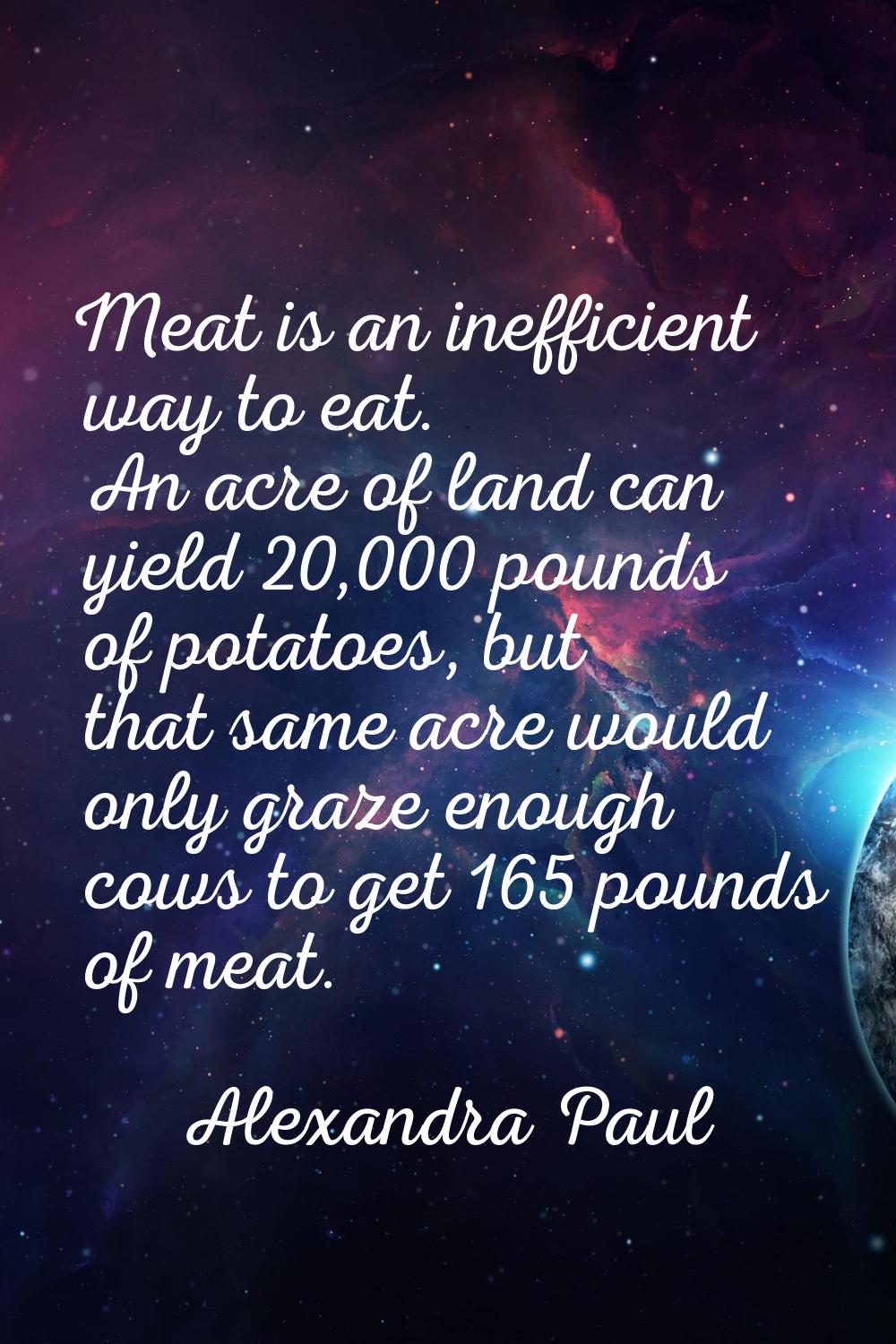 Meat is an inefficient way to eat. An acre of land can yield 20,000 pounds of potatoes, but that sa
