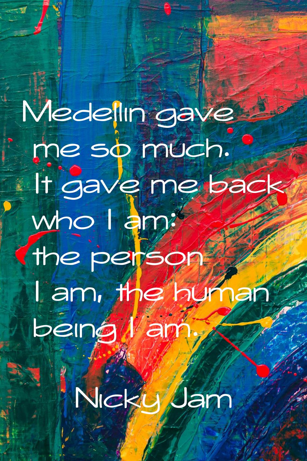 Medellin gave me so much. It gave me back who I am: the person I am, the human being I am.