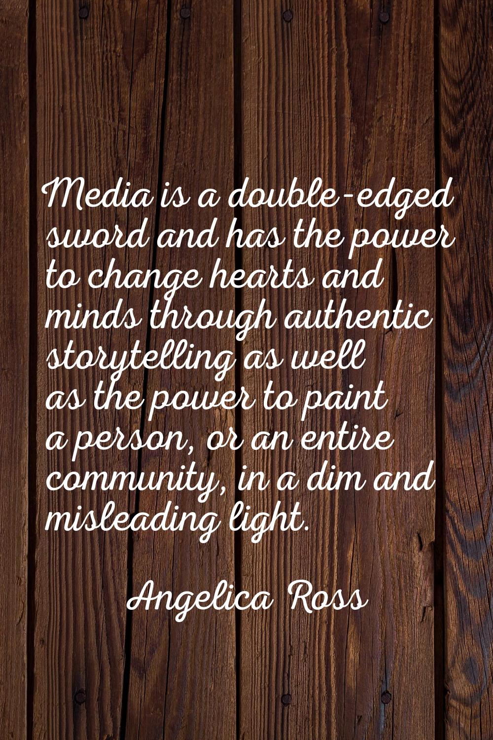 Media is a double-edged sword and has the power to change hearts and minds through authentic storyt