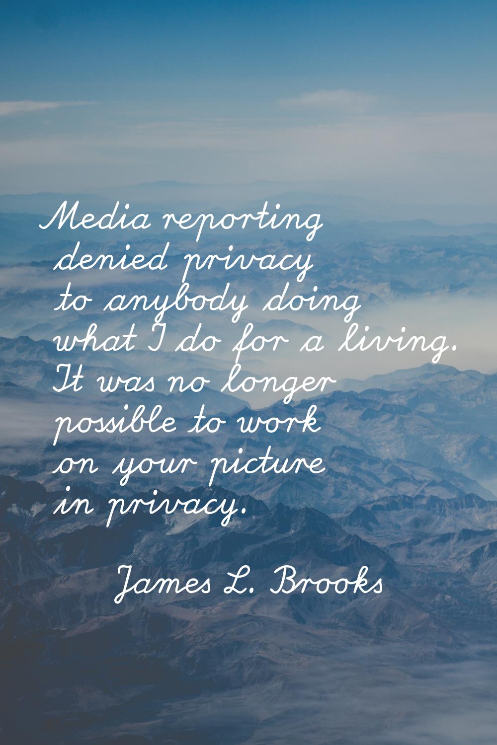 Media reporting denied privacy to anybody doing what I do for a living. It was no longer possible t