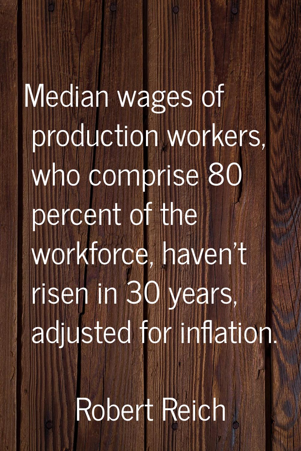Median wages of production workers, who comprise 80 percent of the workforce, haven't risen in 30 y