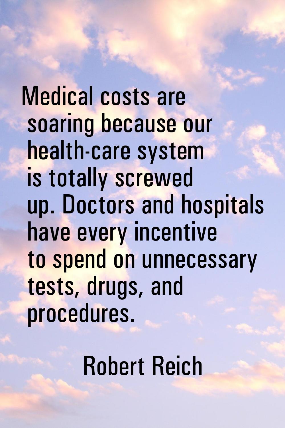Medical costs are soaring because our health-care system is totally screwed up. Doctors and hospita
