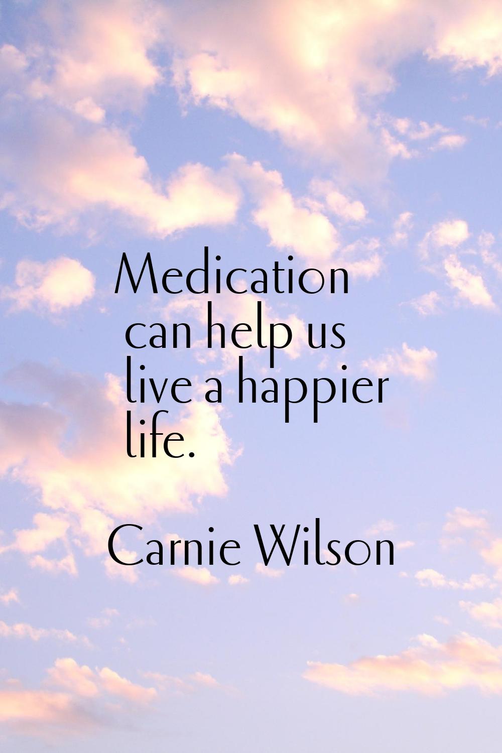 Medication can help us live a happier life.