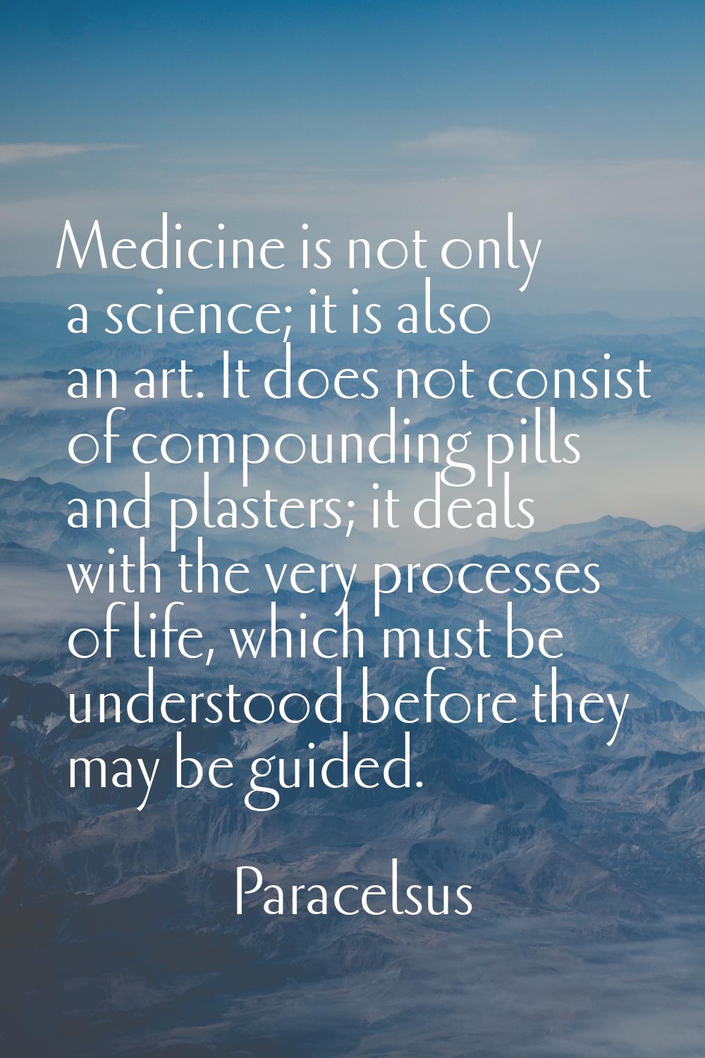 Medicine is not only a science; it is also an art. It does not consist of compounding pills and pla