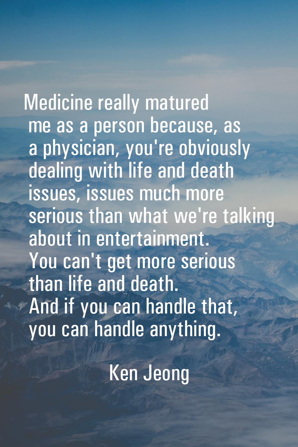 Medicine really matured me as a person because, as a physician, you're obviously dealing with life 