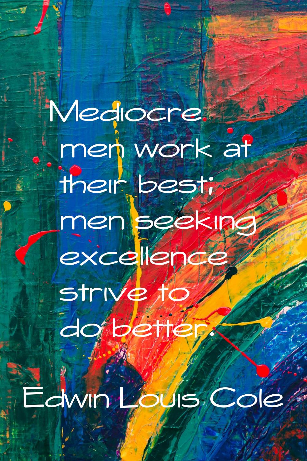 Mediocre men work at their best; men seeking excellence strive to do better.