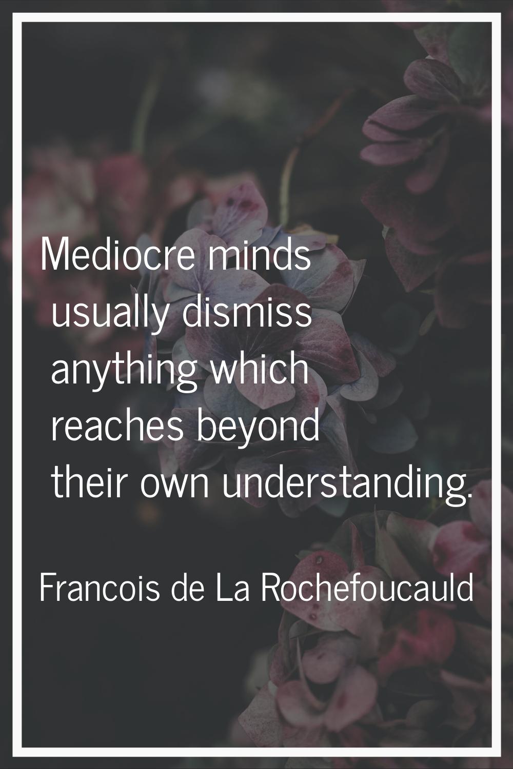 Mediocre minds usually dismiss anything which reaches beyond their own understanding.