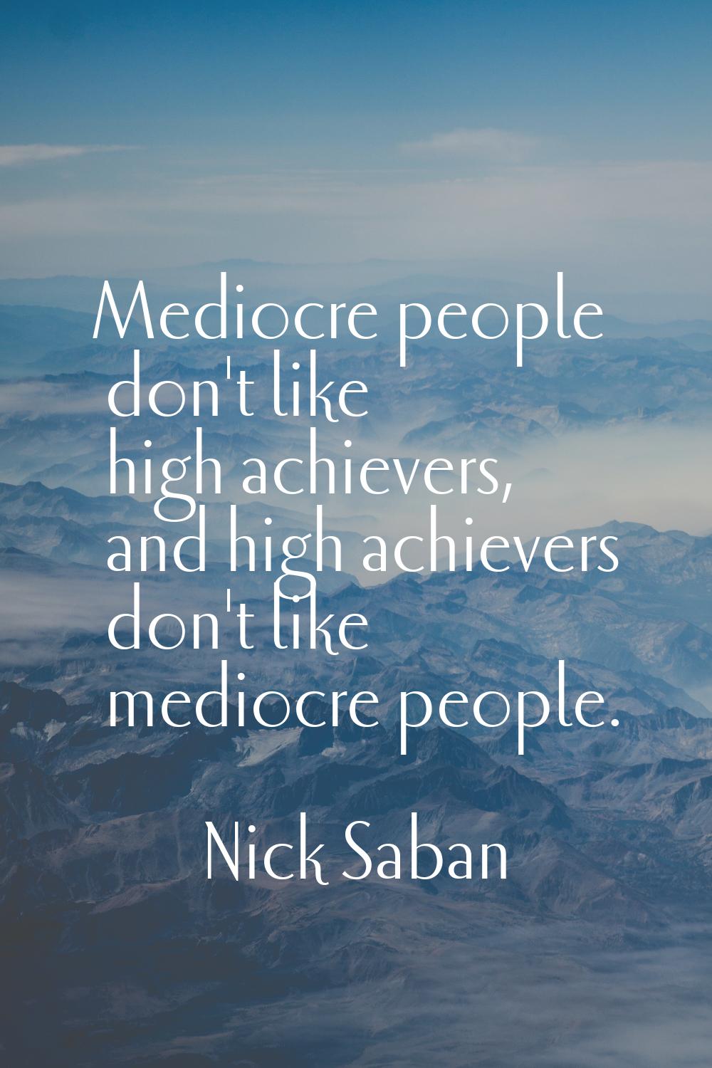 Mediocre people don't like high achievers, and high achievers don't like mediocre people.