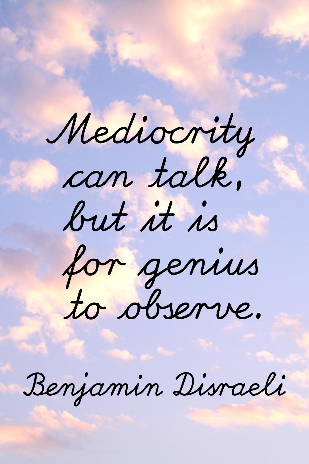 Mediocrity can talk, but it is for genius to observe.