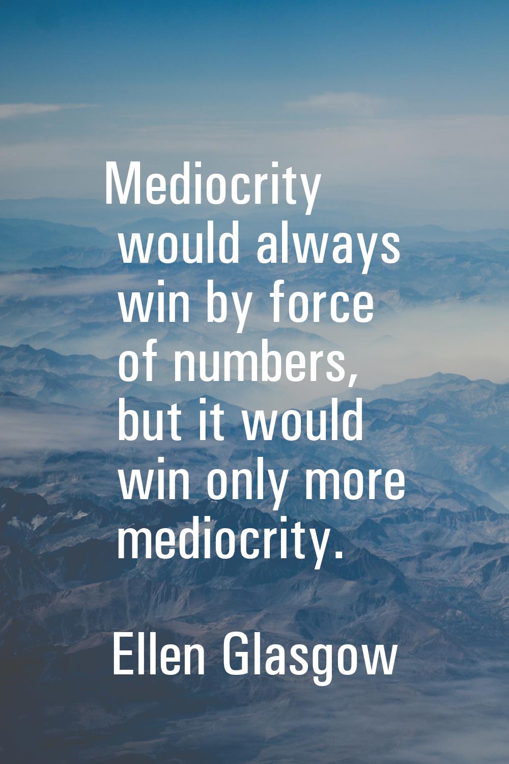 Mediocrity would always win by force of numbers, but it would win only more mediocrity.