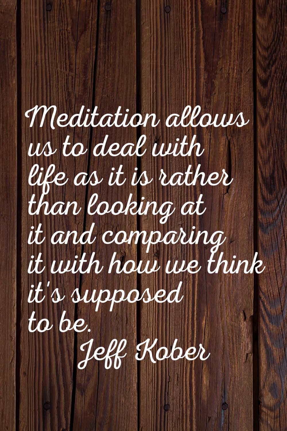 Meditation allows us to deal with life as it is rather than looking at it and comparing it with how