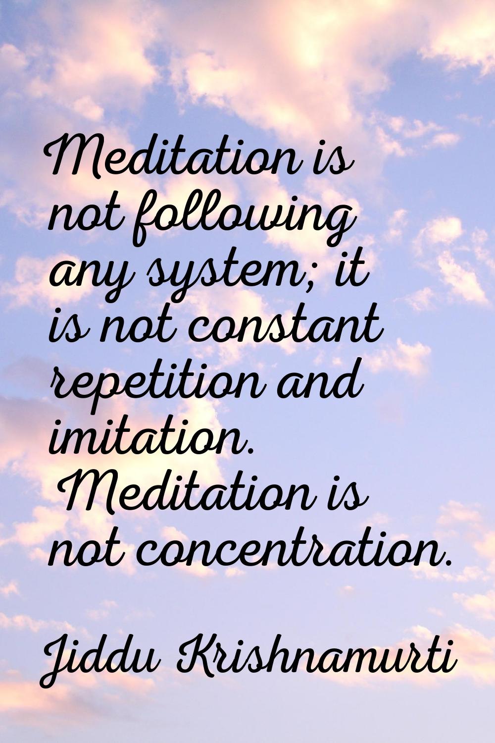 Meditation is not following any system; it is not constant repetition and imitation. Meditation is 