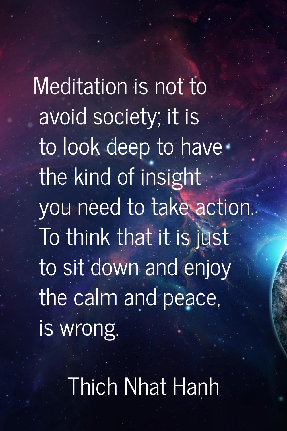 Meditation is not to avoid society; it is to look deep to have the kind of insight you need to take