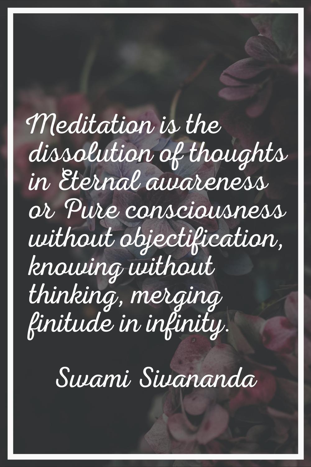 Meditation is the dissolution of thoughts in Eternal awareness or Pure consciousness without object