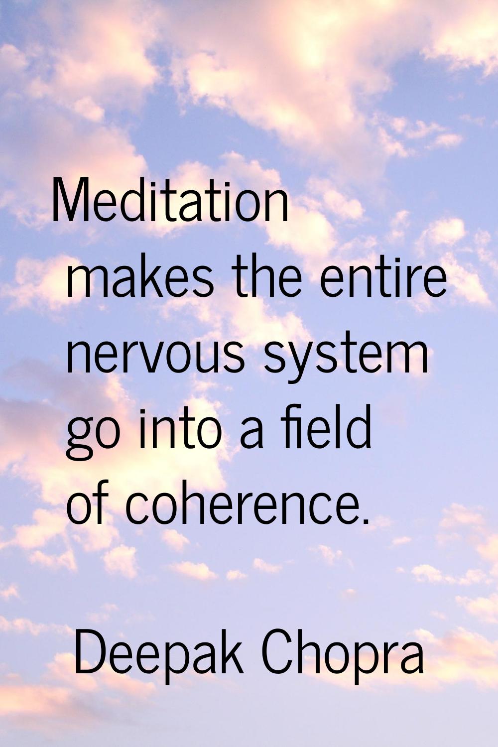 Meditation makes the entire nervous system go into a field of coherence.