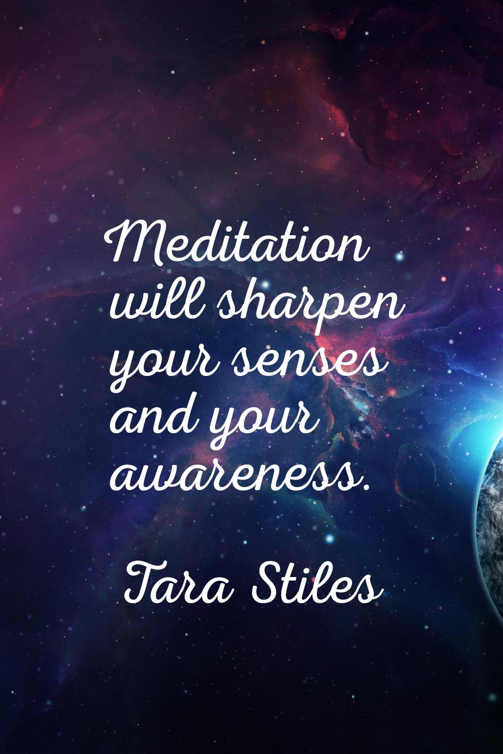 Meditation will sharpen your senses and your awareness.