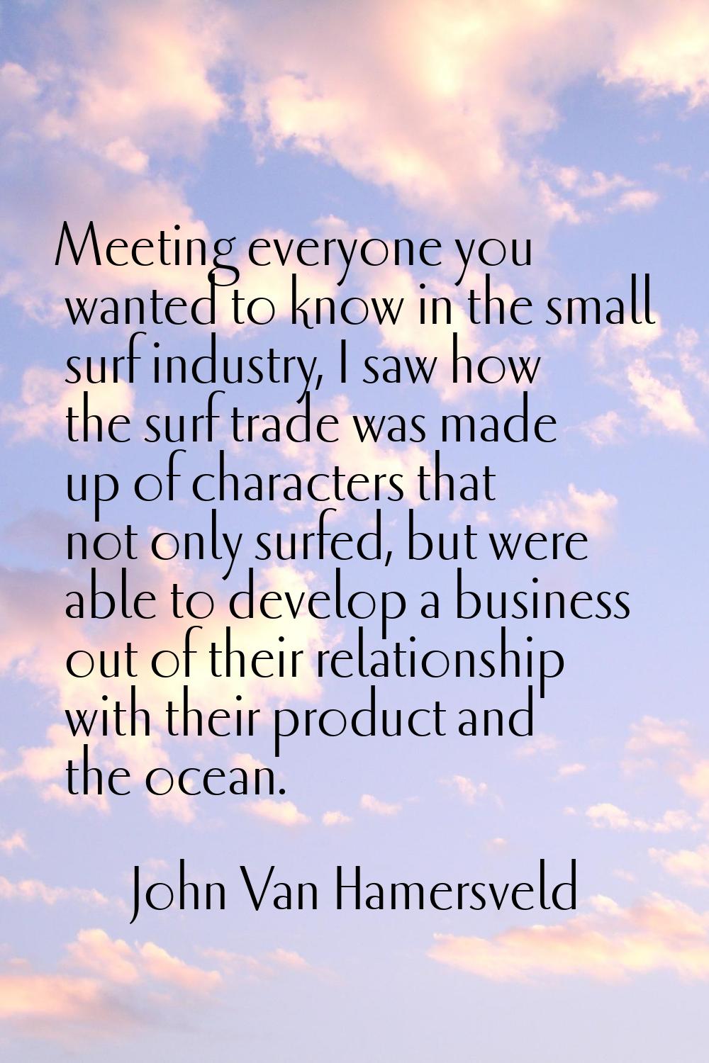 Meeting everyone you wanted to know in the small surf industry, I saw how the surf trade was made u