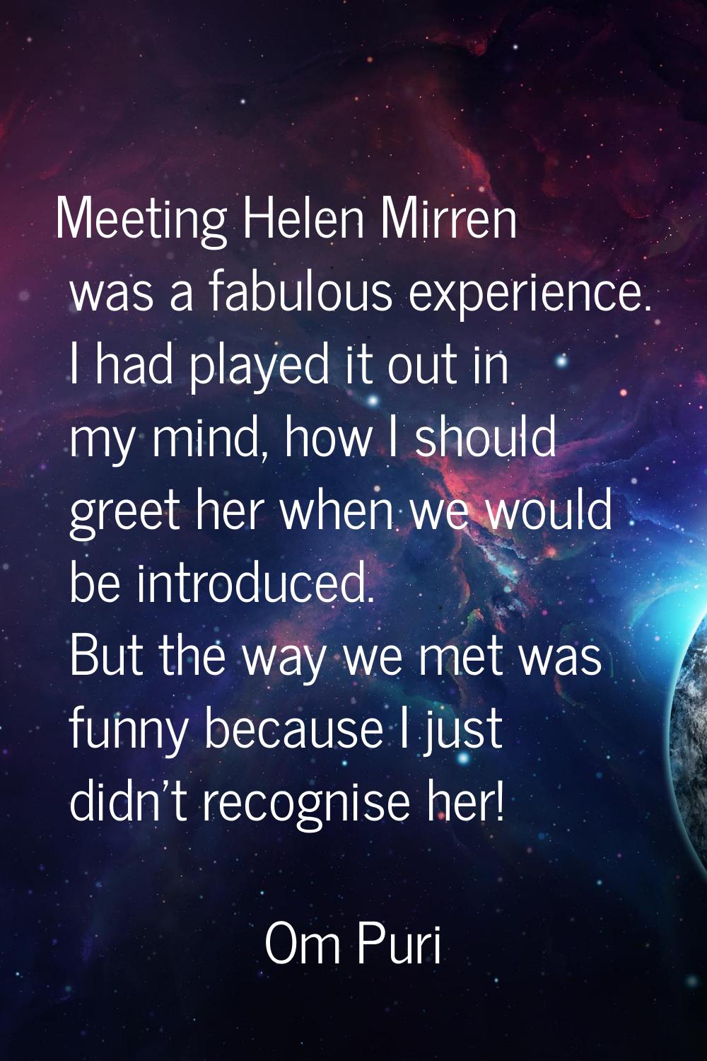 Meeting Helen Mirren was a fabulous experience. I had played it out in my mind, how I should greet 