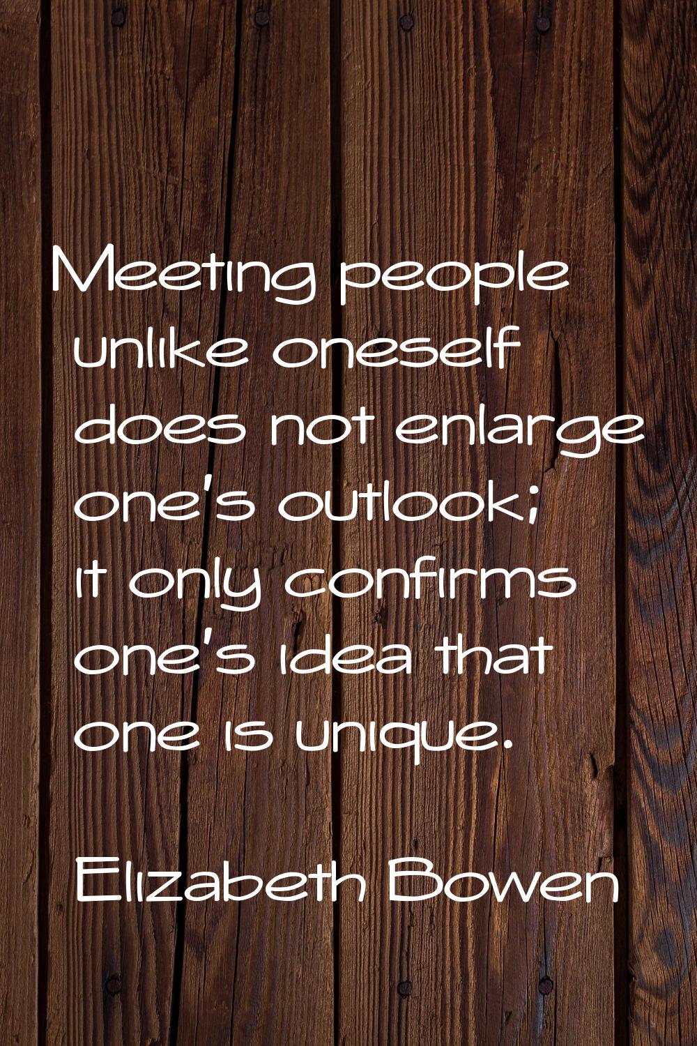 Meeting people unlike oneself does not enlarge one's outlook; it only confirms one's idea that one 