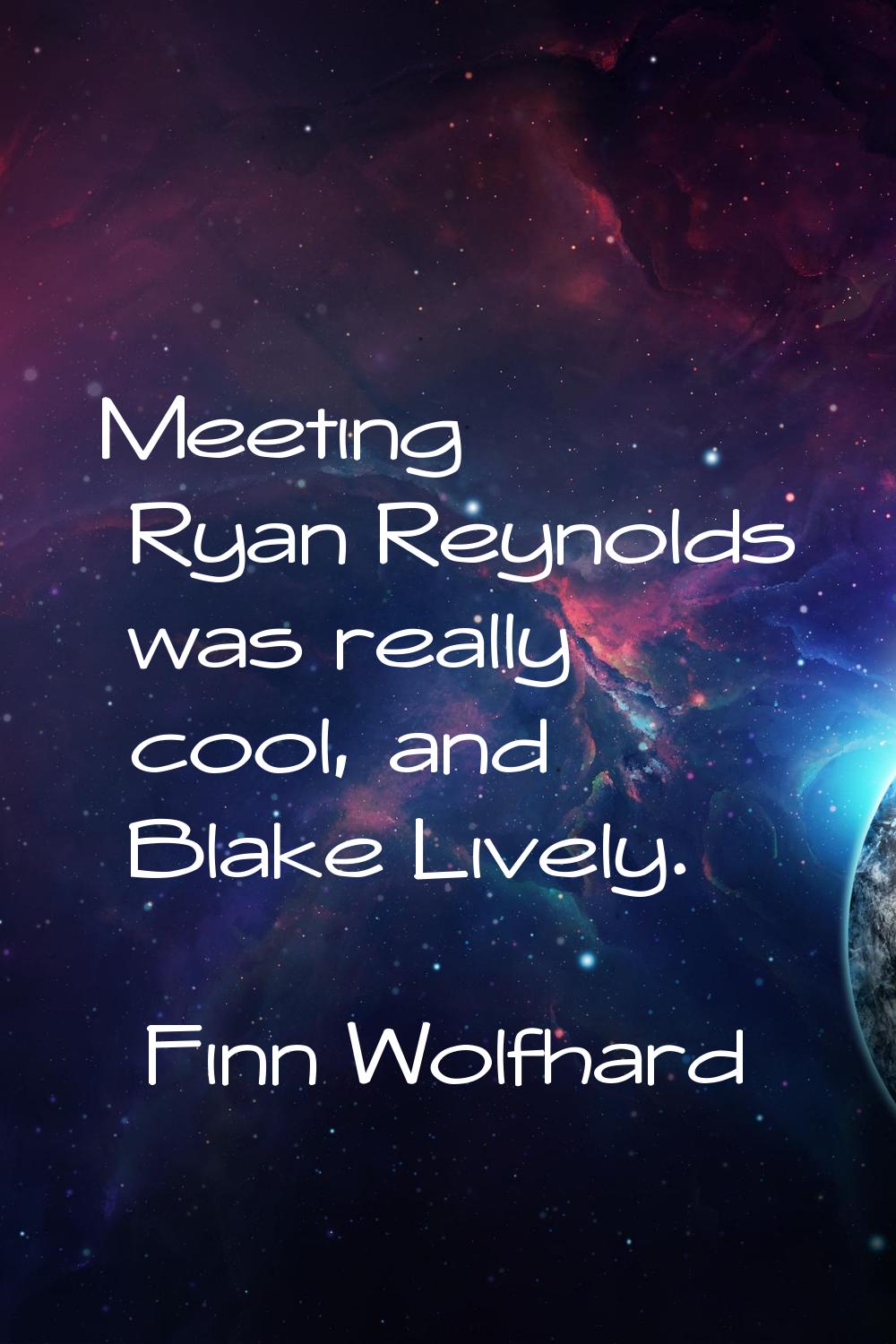Meeting Ryan Reynolds was really cool, and Blake Lively.