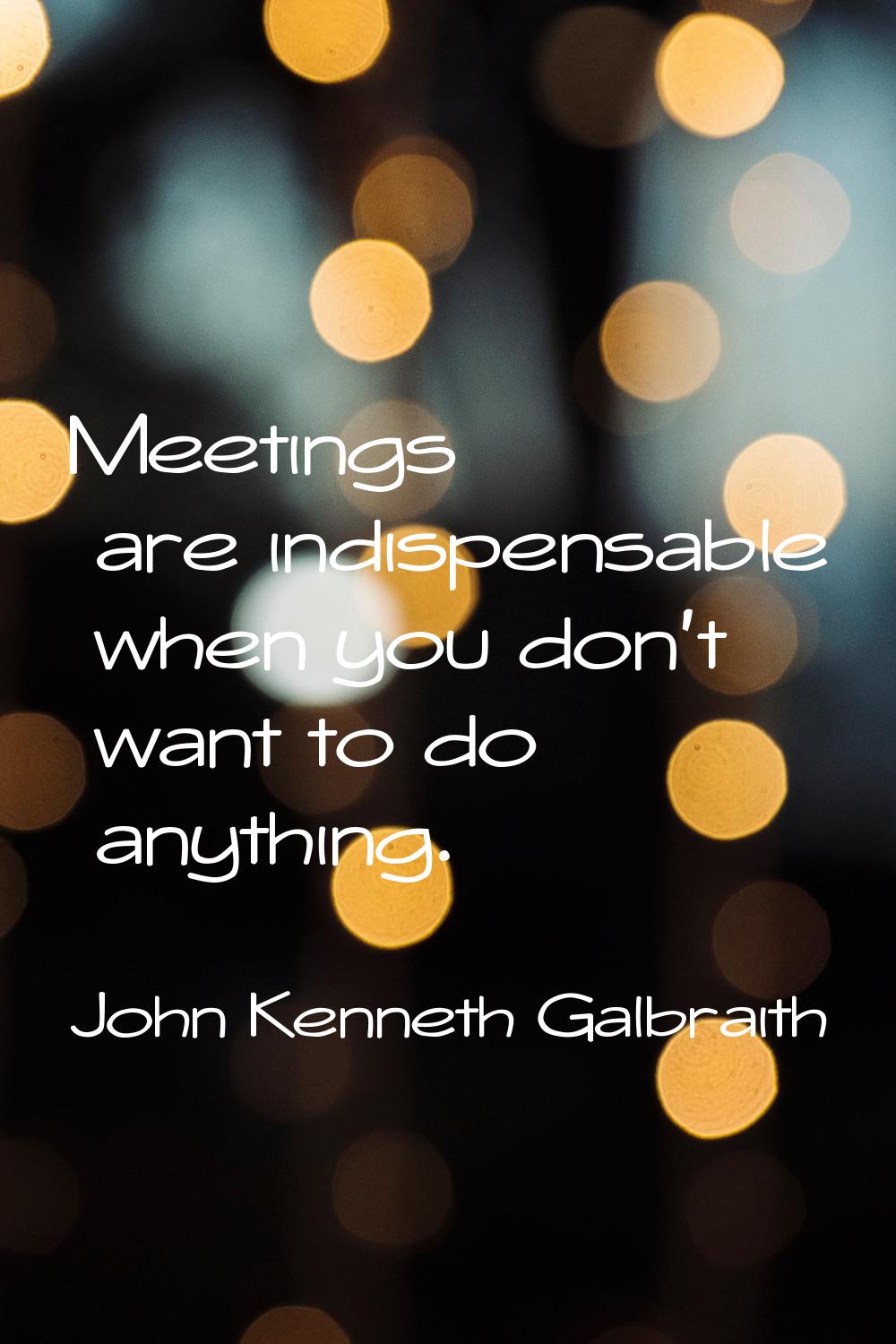 Meetings are indispensable when you don't want to do anything.