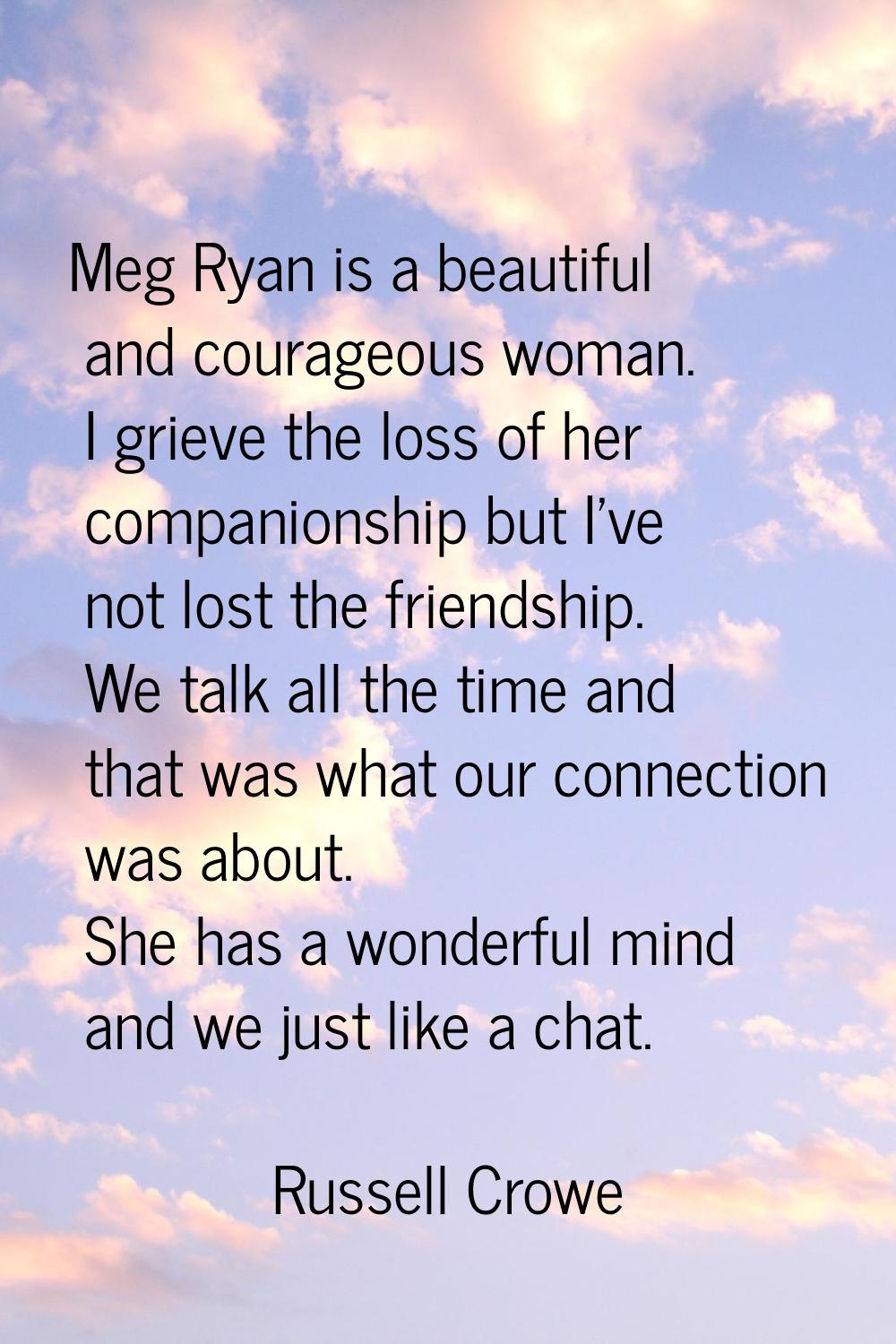 Meg Ryan is a beautiful and courageous woman. I grieve the loss of her companionship but I've not l