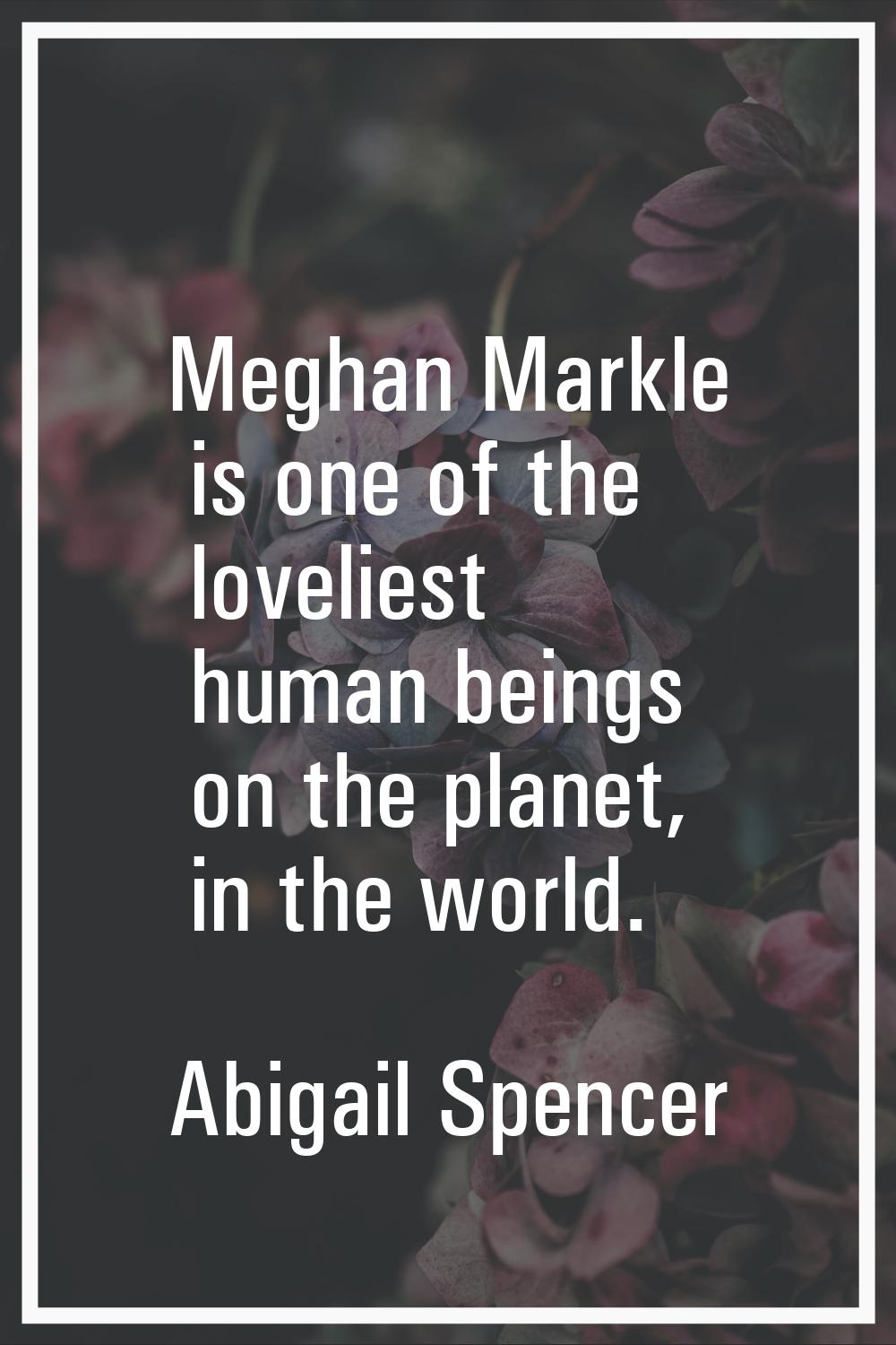 Meghan Markle is one of the loveliest human beings on the planet, in the world.