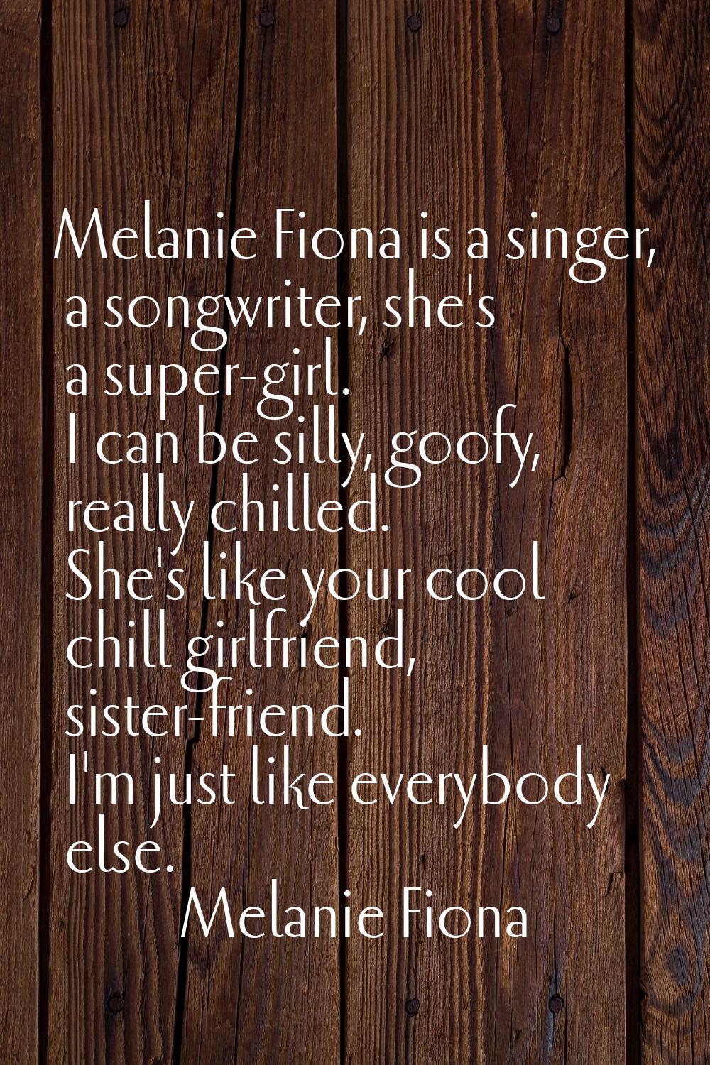Melanie Fiona is a singer, a songwriter, she's a super-girl. I can be silly, goofy, really chilled.