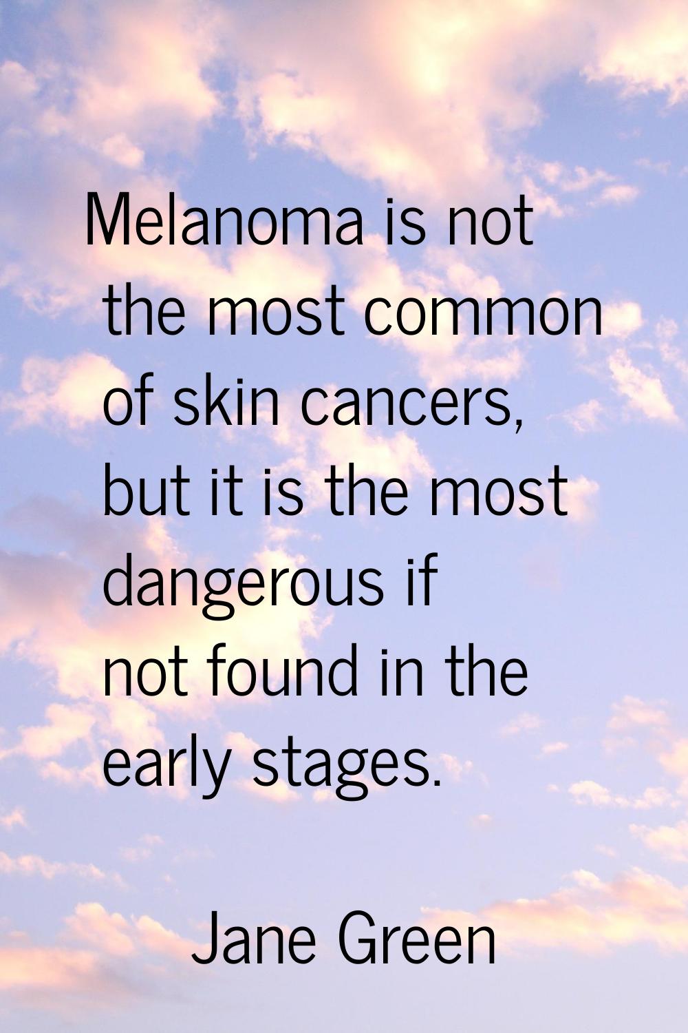 Melanoma is not the most common of skin cancers, but it is the most dangerous if not found in the e