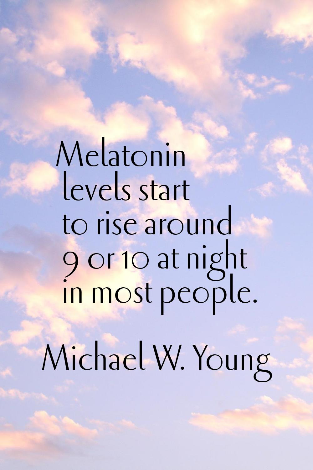 Melatonin levels start to rise around 9 or 10 at night in most people.