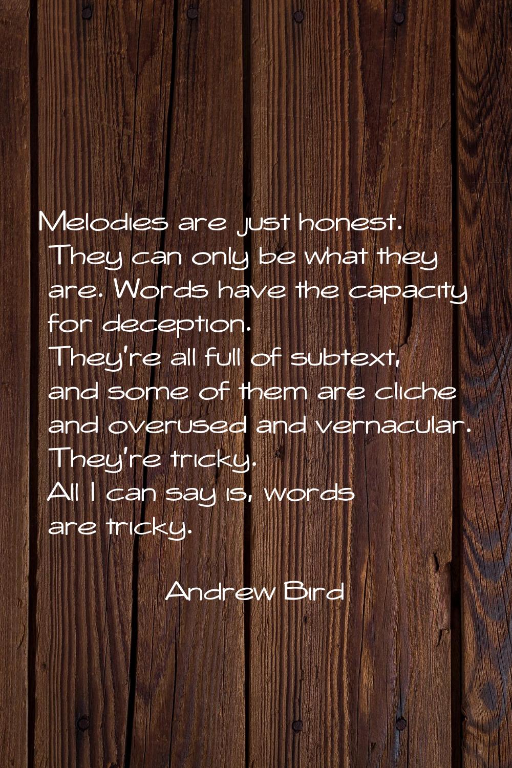 Melodies are just honest. They can only be what they are. Words have the capacity for deception. Th
