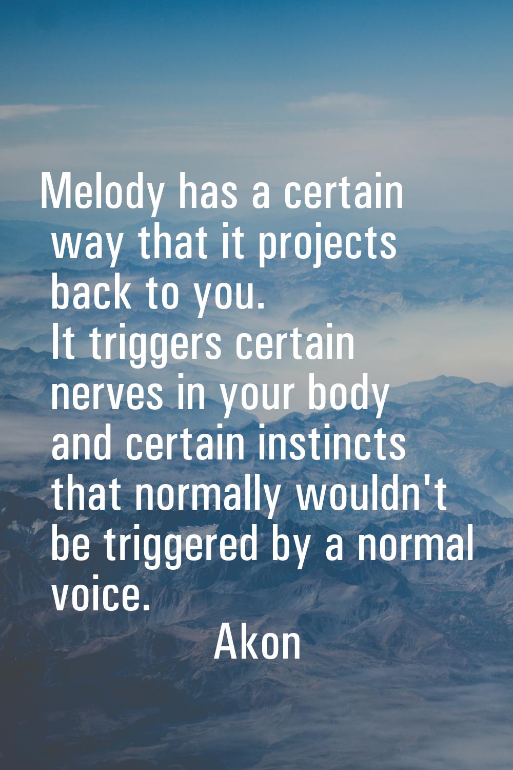 Melody has a certain way that it projects back to you. It triggers certain nerves in your body and 