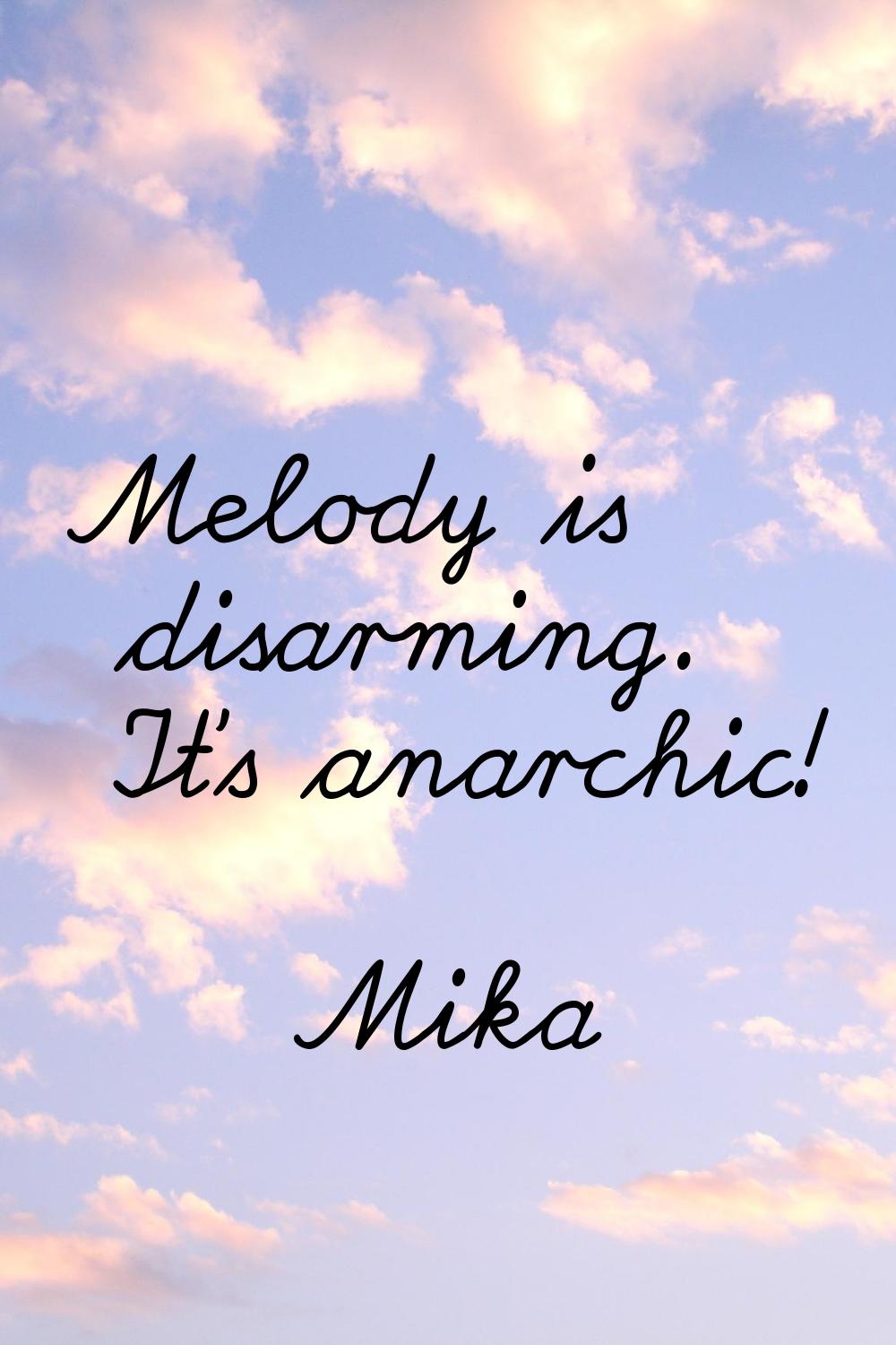 Melody is disarming. It's anarchic!