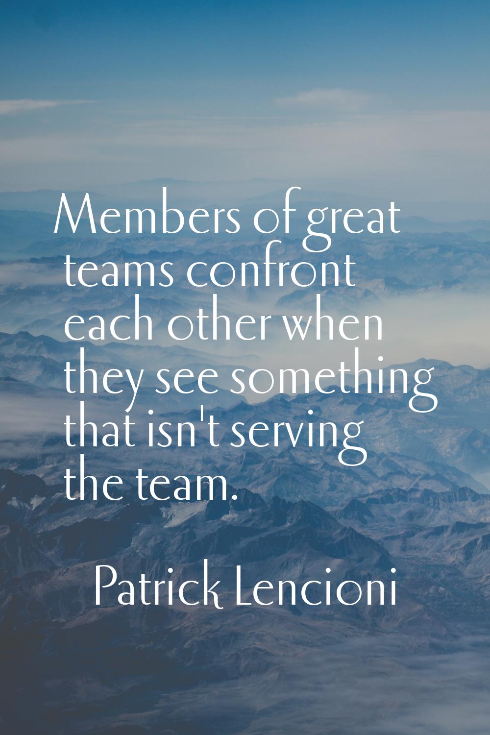 Members of great teams confront each other when they see something that isn't serving the team.