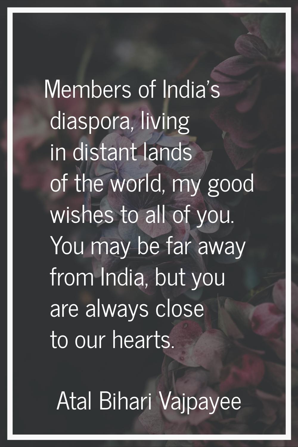 Members of India's diaspora, living in distant lands of the world, my good wishes to all of you. Yo