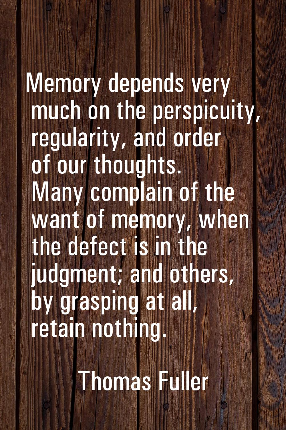 Memory depends very much on the perspicuity, regularity, and order of our thoughts. Many complain o