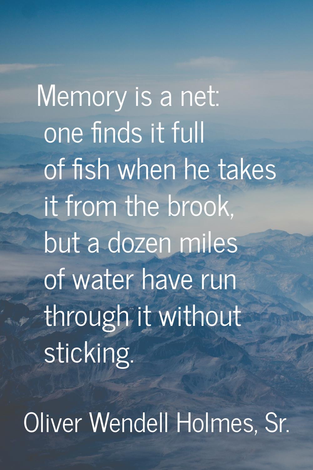 Memory is a net: one finds it full of fish when he takes it from the brook, but a dozen miles of wa