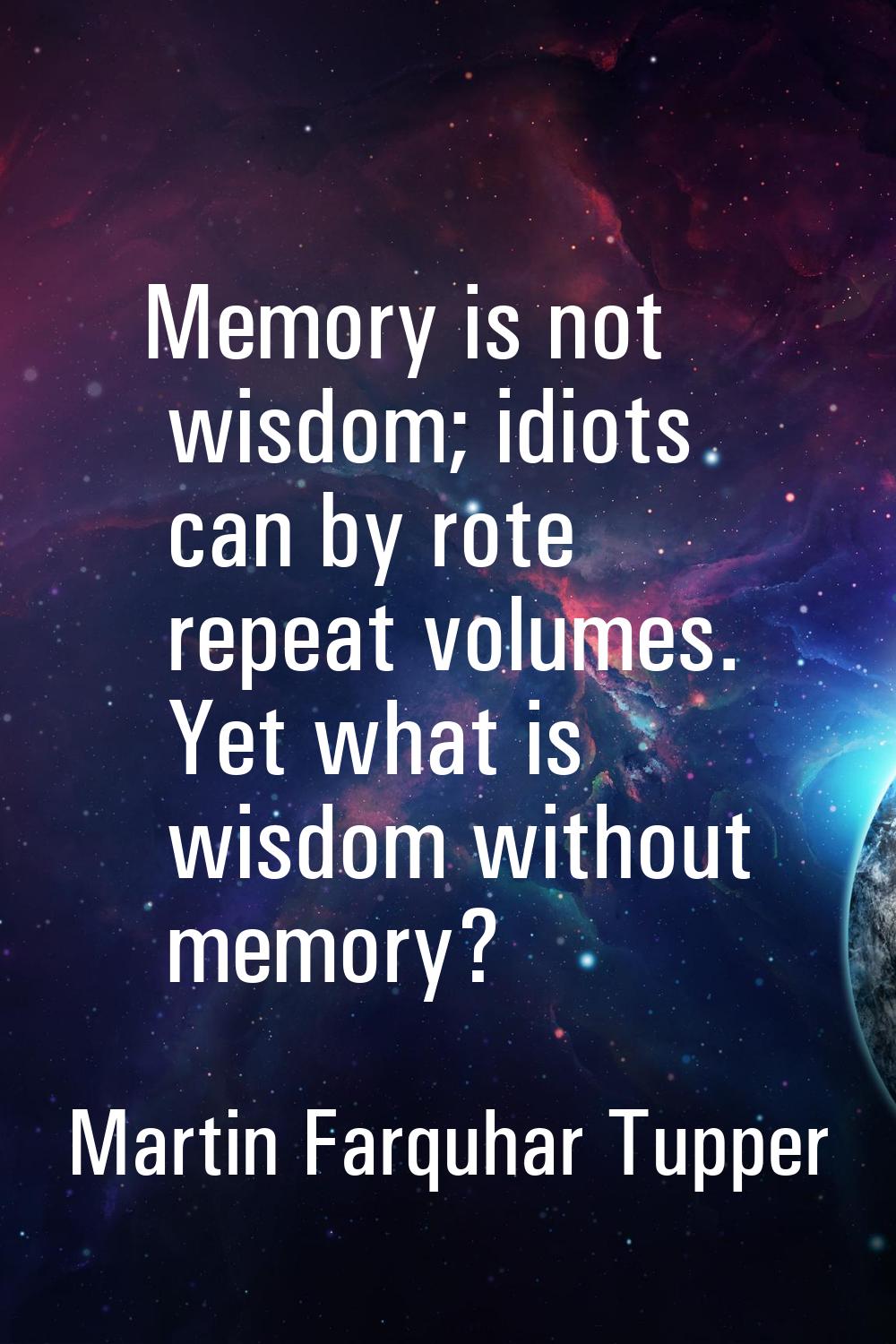Memory is not wisdom; idiots can by rote repeat volumes. Yet what is wisdom without memory?