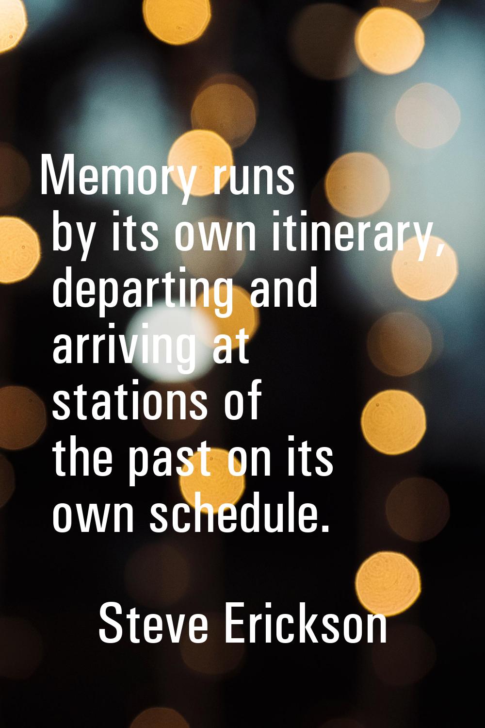 Memory runs by its own itinerary, departing and arriving at stations of the past on its own schedul