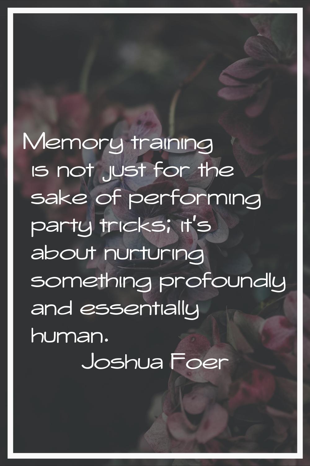 Memory training is not just for the sake of performing party tricks; it's about nurturing something