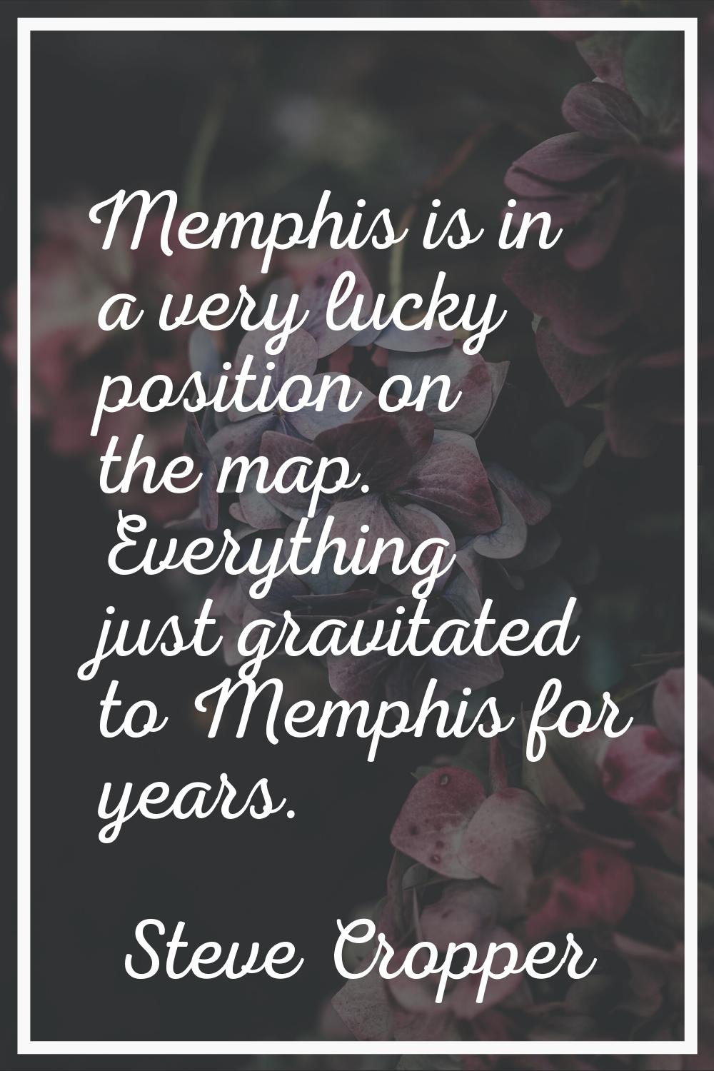 Memphis is in a very lucky position on the map. Everything just gravitated to Memphis for years.