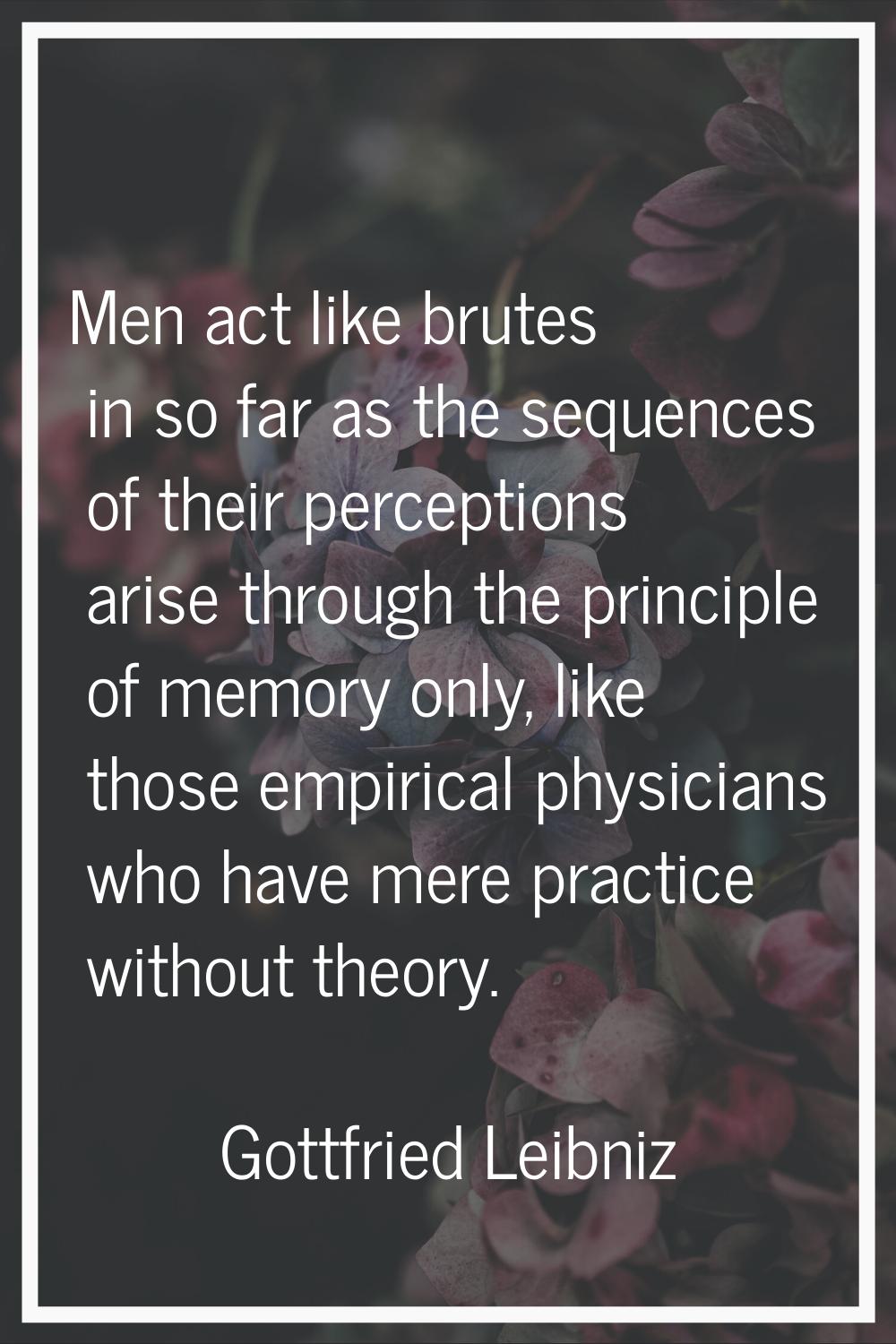 Men act like brutes in so far as the sequences of their perceptions arise through the principle of 